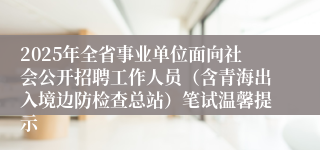 2025年全省事业单位面向社会公开招聘工作人员（含青海出入境边防检查总站）笔试温馨提示