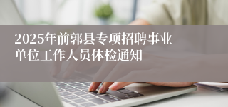 2025年前郭县专项招聘事业单位工作人员体检通知