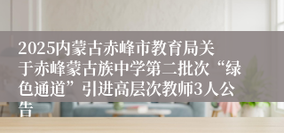 2025内蒙古赤峰市教育局关于赤峰蒙古族中学第二批次“绿色通道”引进高层次教师3人公告