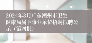 2024年3月广东潮州市卫生健康局属下事业单位招聘拟聘公示（第四批）