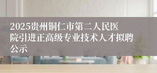 2025贵州铜仁市第二人民医院引进正高级专业技术人才拟聘公示
