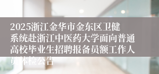 2025浙江金华市金东区卫健系统赴浙江中医药大学面向普通高校毕业生招聘报备员额工作人员体检公告