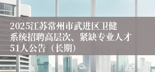 2025江苏常州市武进区卫健系统招聘高层次、紧缺专业人才51人公告（长期）