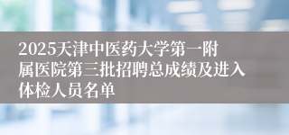 2025天津中医药大学第一附属医院第三批招聘总成绩及进入体检人员名单