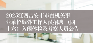 2025江西吉安市市直机关事业单位编外工作人员招聘 （四十六）入闱体检及考察人员公告