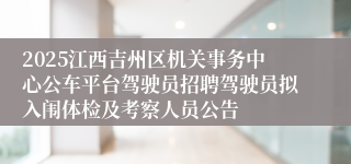 2025江西吉州区机关事务中心公车平台驾驶员招聘驾驶员拟入闱体检及考察人员公告