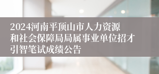 2024河南平顶山市人力资源和社会保障局局属事业单位招才引智笔试成绩公告