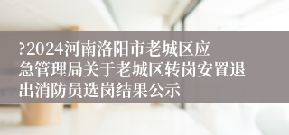 ?2024河南洛阳市老城区应急管理局关于老城区转岗安置退出消防员选岗结果公示