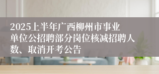 2025上半年广西柳州市事业单位公招聘部分岗位核减招聘人数、取消开考公告