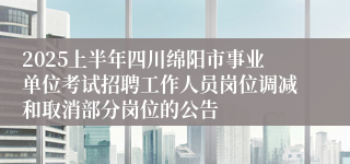 2025上半年四川绵阳市事业单位考试招聘工作人员岗位调减和取消部分岗位的公告
