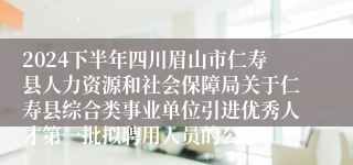 2024下半年四川眉山市仁寿县人力资源和社会保障局关于仁寿县综合类事业单位引进优秀人才第一批拟聘用人员的公示