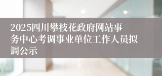 2025四川攀枝花政府网站事务中心考调事业单位工作人员拟调公示