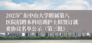 2025广东中山大学附属第八医院招聘本科培训护士拟签订就业协议名单公示（第三批）