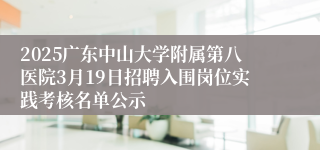 2025广东中山大学附属第八医院3月19日招聘入围岗位实践考核名单公示