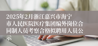 2025年2月浙江嘉兴市海宁市人民医院医疗集团编外岗位合同制人员考察合格拟聘用人员公示