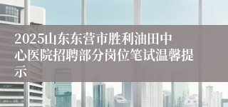 2025山东东营市胜利油田中心医院招聘部分岗位笔试温馨提示