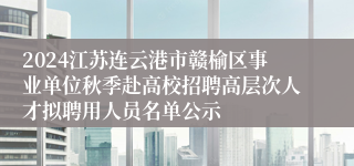 2024江苏连云港市赣榆区事业单位秋季赴高校招聘高层次人才拟聘用人员名单公示