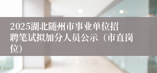 2025湖北随州市事业单位招聘笔试拟加分人员公示（市直岗位）