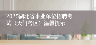 2025湖北省事业单位招聘考试（天门考区）温馨提示