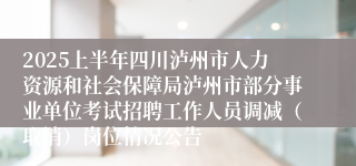 2025上半年四川泸州市人力资源和社会保障局泸州市部分事业单位考试招聘工作人员调减（取消）岗位情况公告