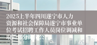 2025上半年四川遂宁市人力资源和社会保障局遂宁市事业单位考试招聘工作人员岗位调减和取消部分岗位公告