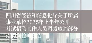 四川省经济和信息化厅关于所属事业单位2025年上半年公开考试招聘工作人员调减取消部分招聘岗位的公告