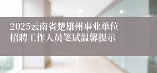 2025云南省楚雄州事业单位招聘工作人员笔试温馨提示