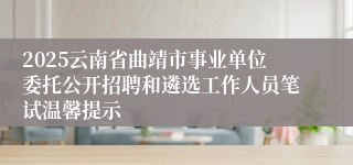2025云南省曲靖市事业单位委托公开招聘和遴选工作人员笔试温馨提示