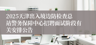 2025天津出入境边防检查总站警务保障中心招聘面试阶段有关安排公告