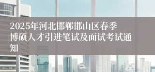 2025年河北邯郸邯山区春季博硕人才引进笔试及面试考试通知