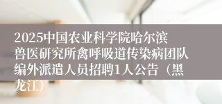 2025中国农业科学院哈尔滨兽医研究所禽呼吸道传染病团队编外派遣人员招聘1人公告（黑龙江）