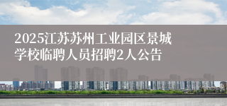 2025江苏苏州工业园区景城学校临聘人员招聘2人公告