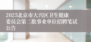 2025北京市大兴区卫生健康委员会第二批事业单位招聘笔试公告