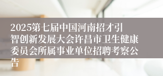 2025第七届中国河南招才引智创新发展大会许昌市卫生健康委员会所属事业单位招聘考察公告