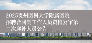 2025贵州医科大学附属医院招聘合同制工作人员资格复审第二次递补人员公告