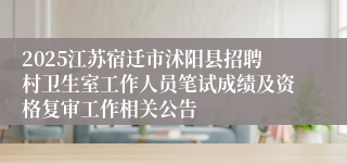 2025江苏宿迁市沭阳县招聘村卫生室工作人员笔试成绩及资格复审工作相关公告