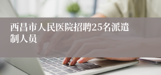 西昌市人民医院招聘25名派遣制人员