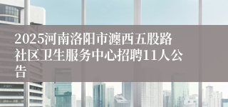 2025河南洛阳市瀍西五股路社区卫生服务中心招聘11人公告