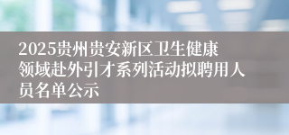 2025贵州贵安新区卫生健康领域赴外引才系列活动拟聘用人员名单公示