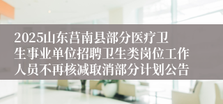 2025山东莒南县部分医疗卫生事业单位招聘卫生类岗位工作人员不再核减取消部分计划公告