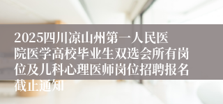 2025四川凉山州第一人民医院医学高校毕业生双选会所有岗位及儿科心理医师岗位招聘报名截止通知
