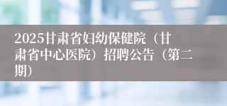 2025甘肃省妇幼保健院（甘肃省中心医院）招聘公告（第二期）
