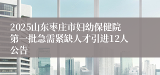 2025山东枣庄市妇幼保健院第一批急需紧缺人才引进12人公告