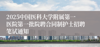 2025中国医科大学附属第一医院第一批院聘合同制护士招聘笔试通知