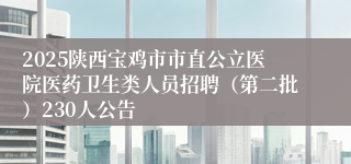 2025陕西宝鸡市市直公立医院医药卫生类人员招聘（第二批）230人公告