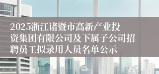 2025浙江诸暨市高新产业投资集团有限公司及下属子公司招聘员工拟录用人员名单公示