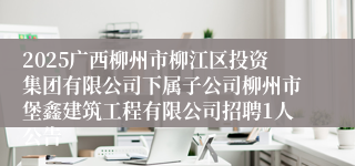 2025广西柳州市柳江区投资集团有限公司下属子公司柳州市堡鑫建筑工程有限公司招聘1人公告