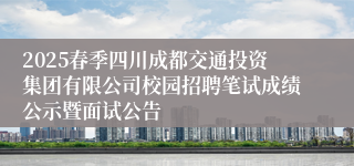 2025春季四川成都交通投资集团有限公司校园招聘笔试成绩公示暨面试公告