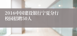 2016中国建设银行宁夏分行校园招聘50人