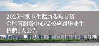 2025国家卫生健康委项目资金监管服务中心高校应届毕业生招聘1人公告